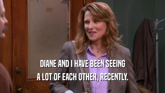 DIANE AND I HAVE BEEN SEEING
 A LOT OF EACH OTHER, RECENTLY.
 