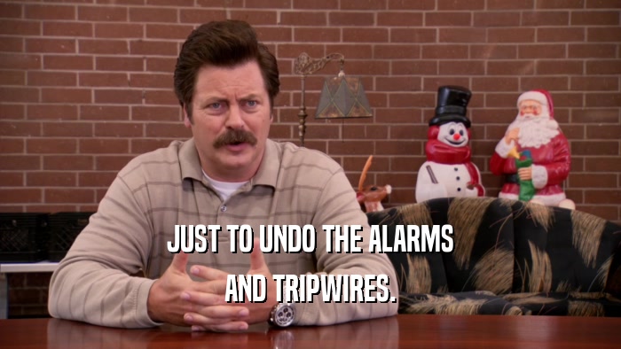 JUST TO UNDO THE ALARMS AND TRIPWIRES. 