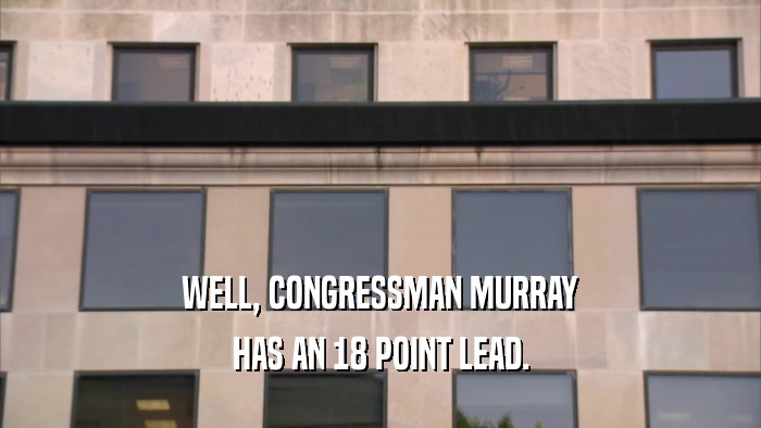 WELL, CONGRESSMAN MURRAY HAS AN 18 POINT LEAD. 