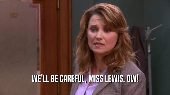 WE'LL BE CAREFUL, MISS LEWIS. OW!  
