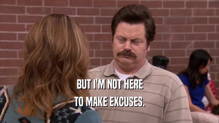 BUT I'M NOT HERE TO MAKE EXCUSES. 