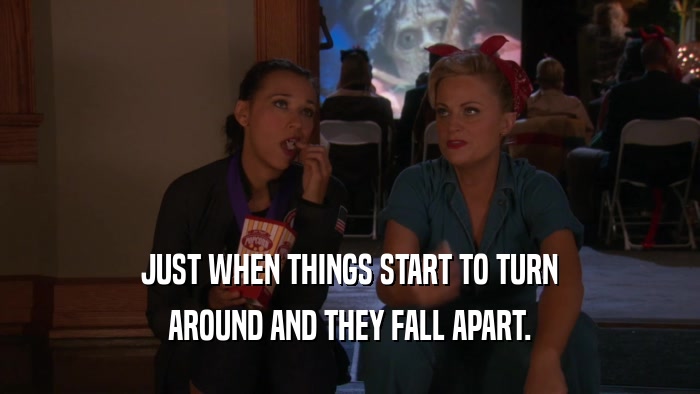 JUST WHEN THINGS START TO TURN AROUND AND THEY FALL APART. 