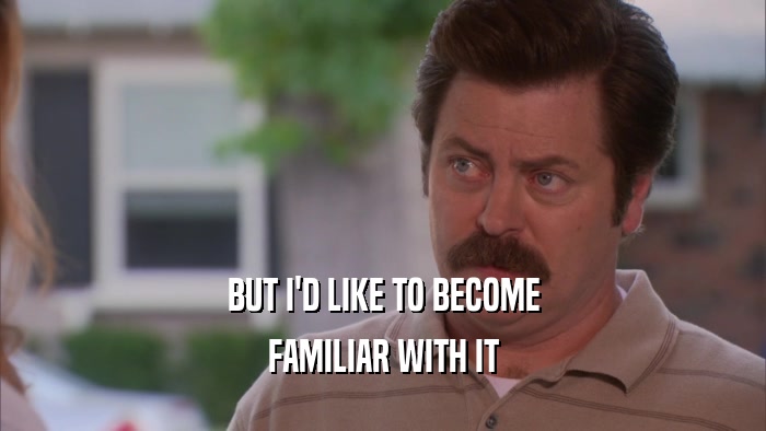 BUT I'D LIKE TO BECOME FAMILIAR WITH IT 