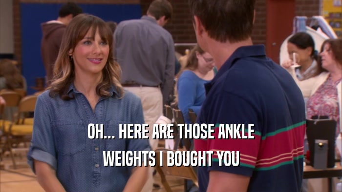 OH... HERE ARE THOSE ANKLE WEIGHTS I BOUGHT YOU 