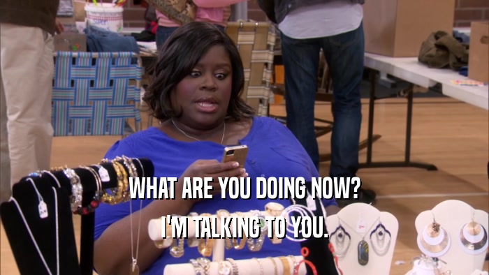 WHAT ARE YOU DOING NOW? I'M TALKING TO YOU. 