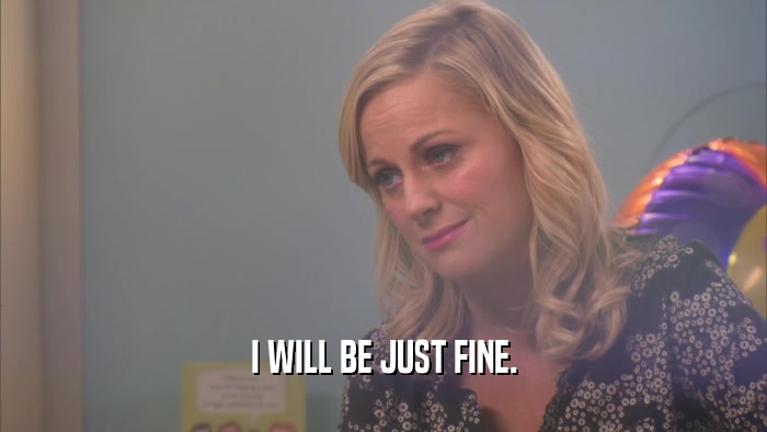 I WILL BE JUST FINE.  