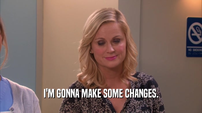I'M GONNA MAKE SOME CHANGES.  
