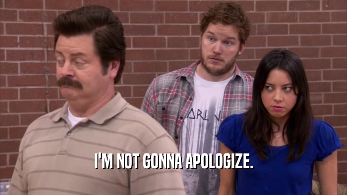 I'M NOT GONNA APOLOGIZE.  