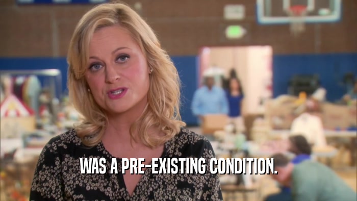 WAS A PRE-EXISTING CONDITION.  