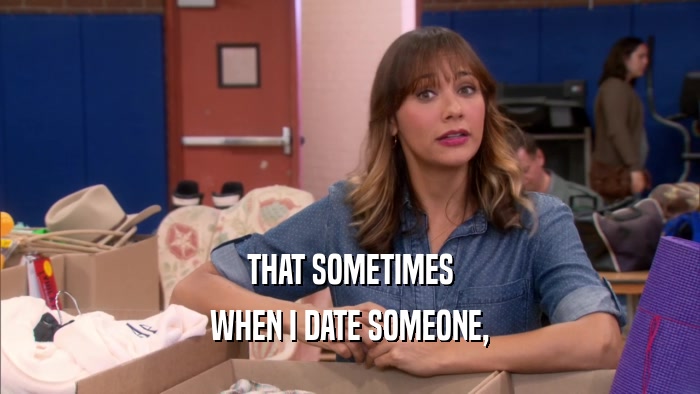 THAT SOMETIMES WHEN I DATE SOMEONE, 