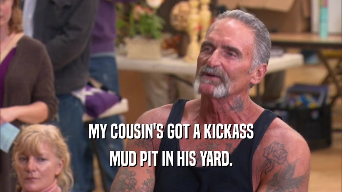 MY COUSIN'S GOT A KICKASS MUD PIT IN HIS YARD. 