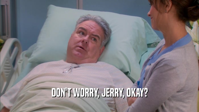 DON'T WORRY, JERRY, OKAY?  