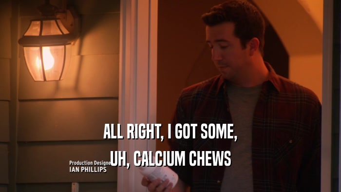 ALL RIGHT, I GOT SOME, UH, CALCIUM CHEWS 