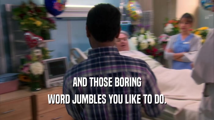 AND THOSE BORING WORD JUMBLES YOU LIKE TO DO. 