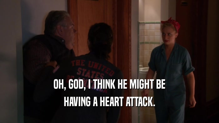 OH, GOD, I THINK HE MIGHT BE HAVING A HEART ATTACK. 