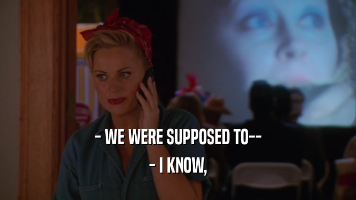 - WE WERE SUPPOSED TO-- - I KNOW, 