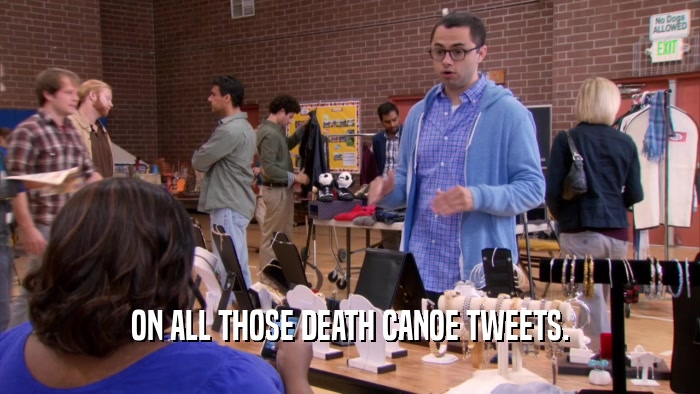 ON ALL THOSE DEATH CANOE TWEETS.  