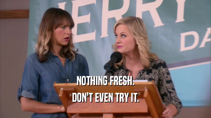 NOTHING FRESH. DON'T EVEN TRY IT. 