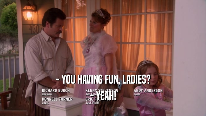 - YOU HAVING FUN, LADIES? - YEAH! 