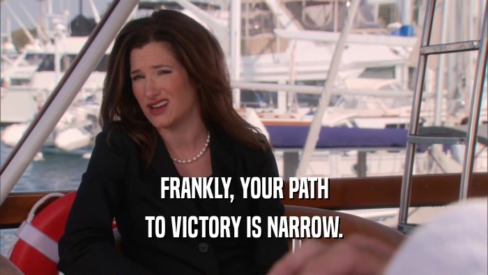 FRANKLY, YOUR PATH TO VICTORY IS NARROW. 