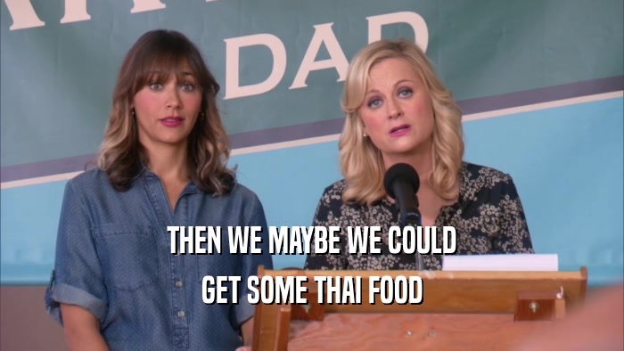 THEN WE MAYBE WE COULD GET SOME THAI FOOD 