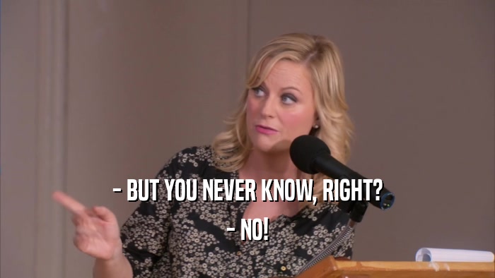- BUT YOU NEVER KNOW, RIGHT? - NO! 