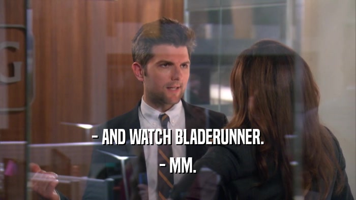 - AND WATCH BLADERUNNER. - MM. 