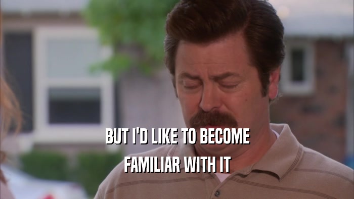 BUT I'D LIKE TO BECOME FAMILIAR WITH IT 