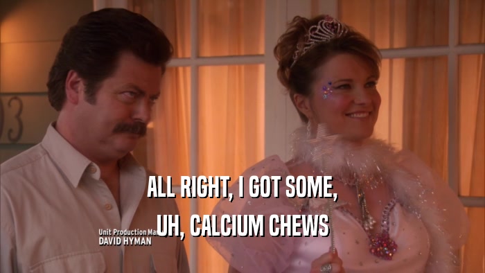 ALL RIGHT, I GOT SOME, UH, CALCIUM CHEWS 