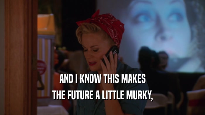 AND I KNOW THIS MAKES THE FUTURE A LITTLE MURKY, 