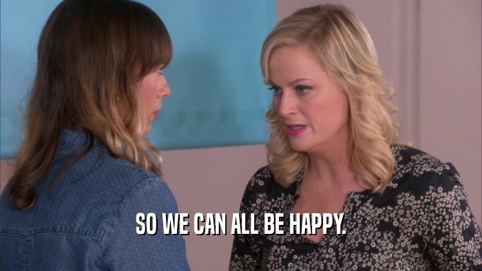 SO WE CAN ALL BE HAPPY.  
