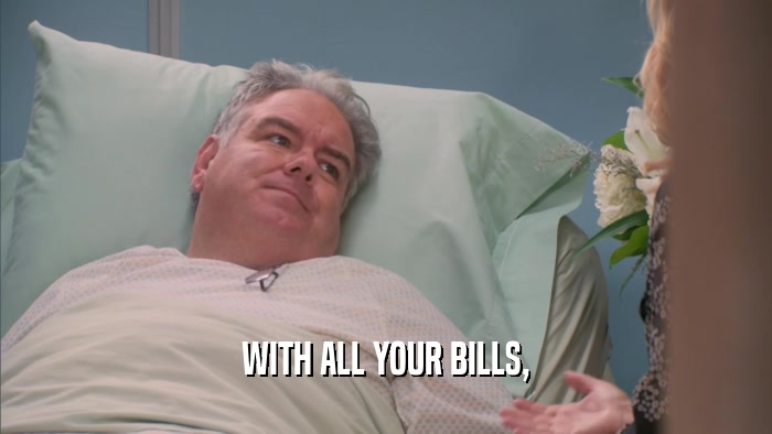 WITH ALL YOUR BILLS,  