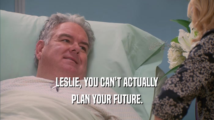 LESLIE, YOU CAN'T ACTUALLY PLAN YOUR FUTURE. 
