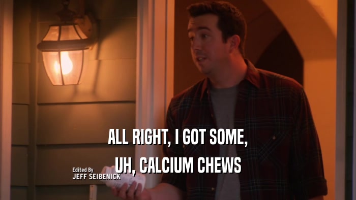ALL RIGHT, I GOT SOME, UH, CALCIUM CHEWS 