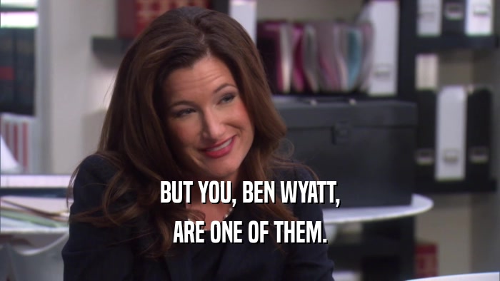 BUT YOU, BEN WYATT, ARE ONE OF THEM. 