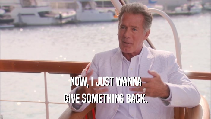 NOW, I JUST WANNA GIVE SOMETHING BACK. 