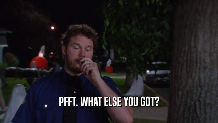 PFFT. WHAT ELSE YOU GOT?  