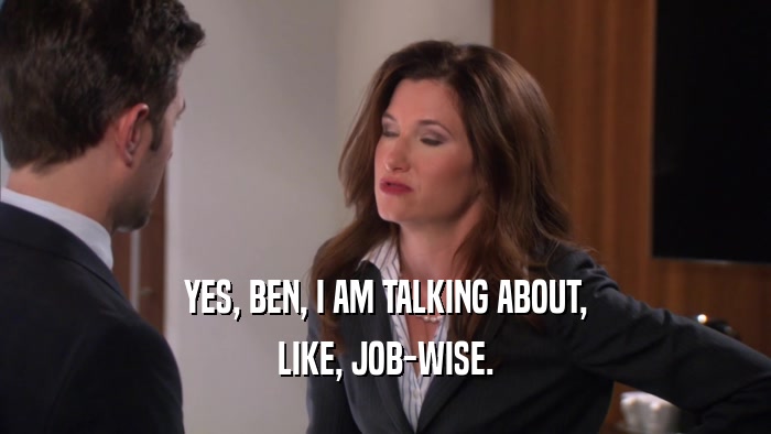 YES, BEN, I AM TALKING ABOUT, LIKE, JOB-WISE. 