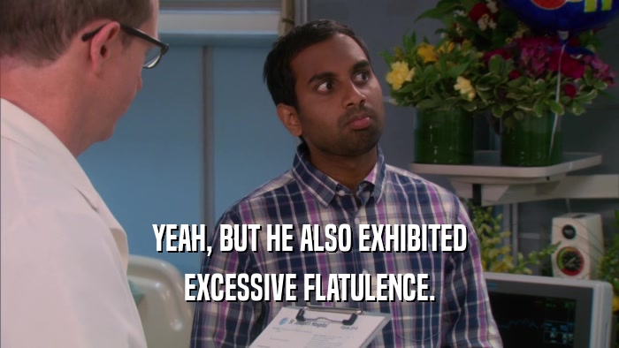 YEAH, BUT HE ALSO EXHIBITED EXCESSIVE FLATULENCE. 