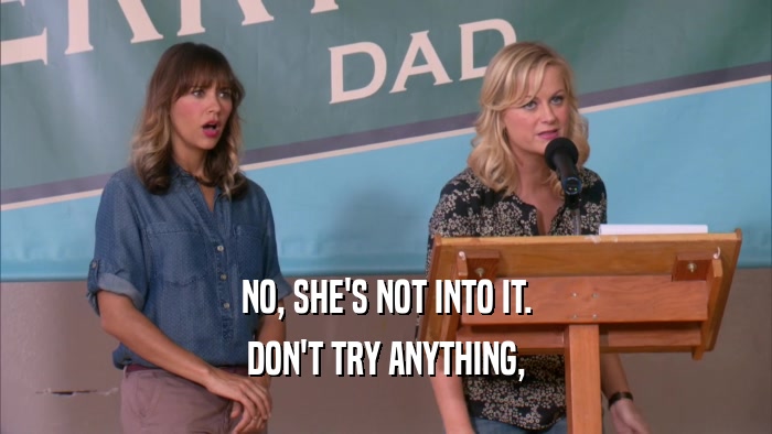 NO, SHE'S NOT INTO IT. DON'T TRY ANYTHING, 