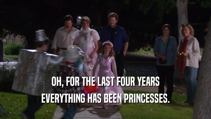 OH, FOR THE LAST FOUR YEARS EVERYTHING HAS BEEN PRINCESSES. 