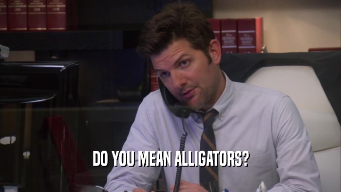 DO YOU MEAN ALLIGATORS?  