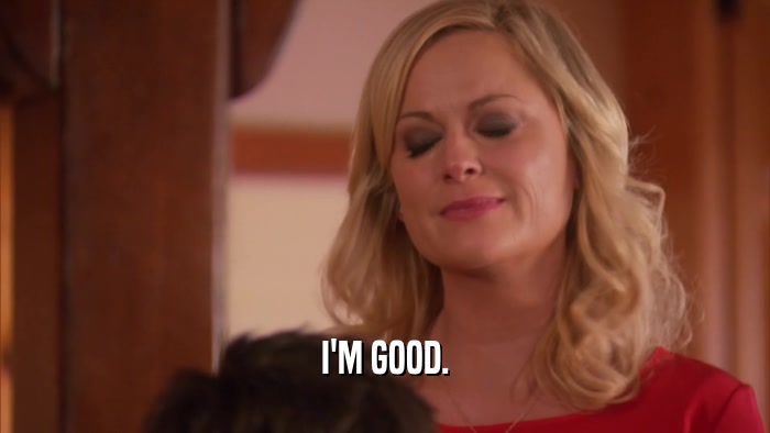 I'M GOOD.  