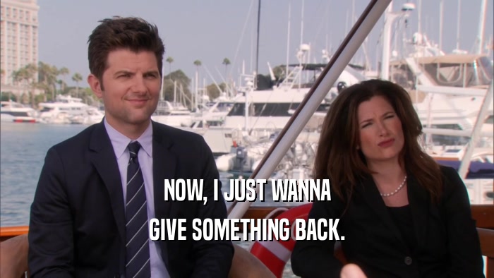 NOW, I JUST WANNA GIVE SOMETHING BACK. 