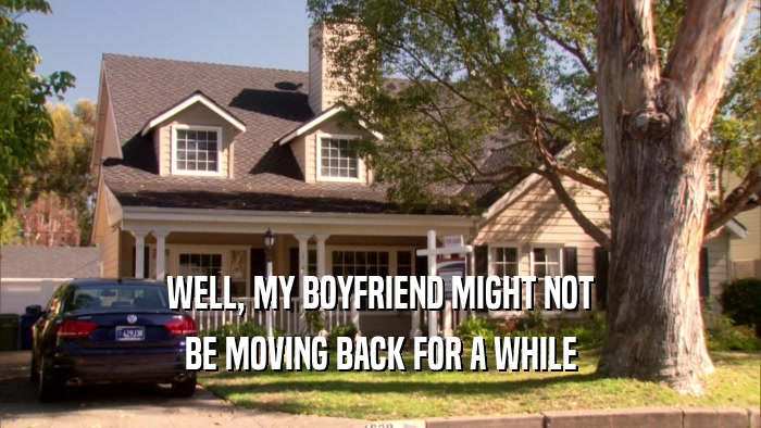 WELL, MY BOYFRIEND MIGHT NOT BE MOVING BACK FOR A WHILE 