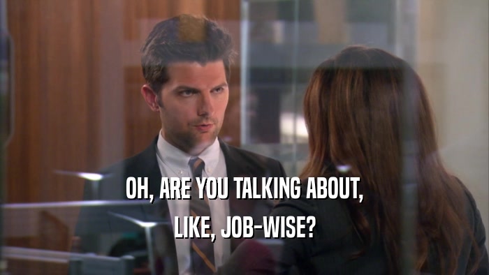 OH, ARE YOU TALKING ABOUT, LIKE, JOB-WISE? 