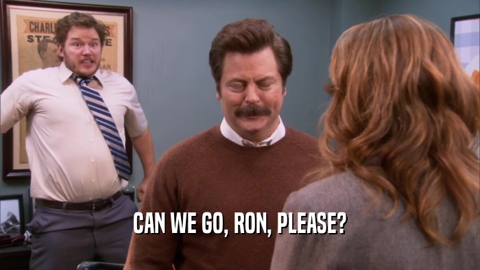 CAN WE GO, RON, PLEASE?  