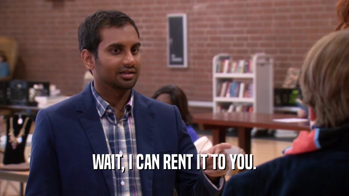 WAIT, I CAN RENT IT TO YOU.
  
