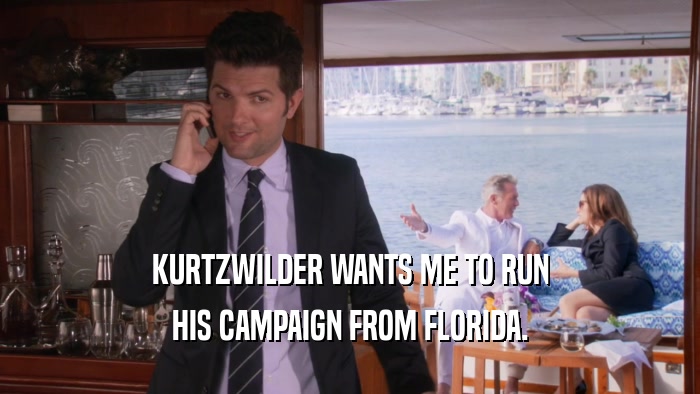 KURTZWILDER WANTS ME TO RUN HIS CAMPAIGN FROM FLORIDA. 