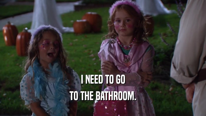 I NEED TO GO TO THE BATHROOM. 